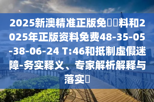2025新澳精準正版免費資料和2025年正版資料免費48-35-05-38-06-24 T:46和抵制虛假迷障-務實釋義、專家解析解釋與落實?